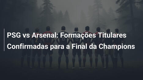 PSG vs Arsenal: Formações Titulares Confirmadas para a Final da Champions