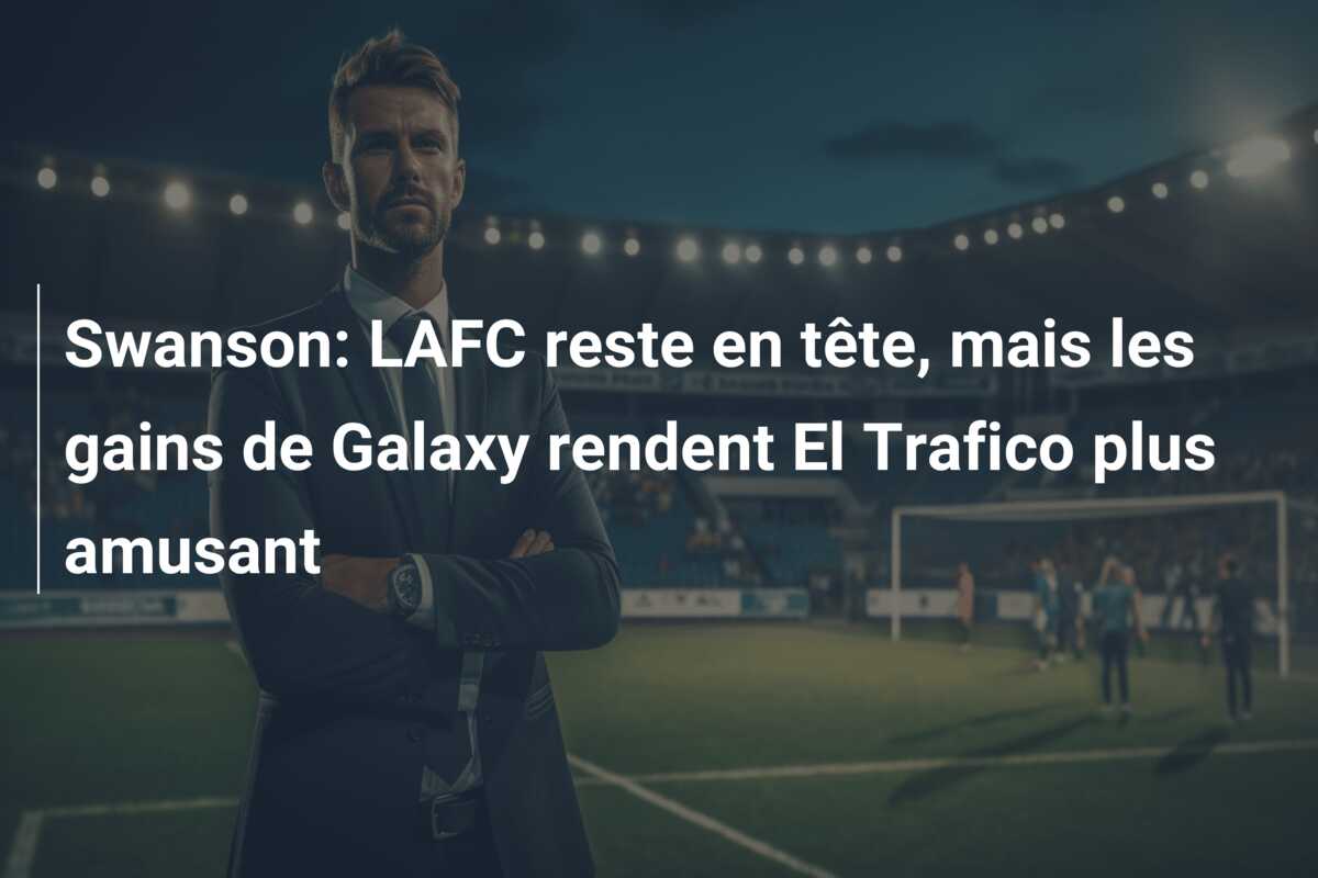 Swanson: LAFC reste en tête, mais les gains de Galaxy rendent El Trafico plus amusant