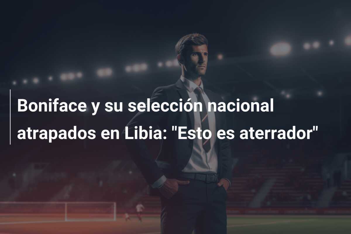 Boniface y su selección nacional atrapados en Libia: "Esto es aterrador"