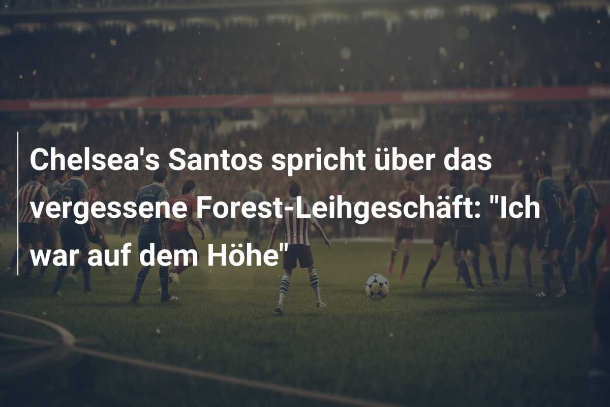Chelsea’s Santos spricht über das vergessene Forest-Leihgeschäft: “Ich war auf dem Höhe”