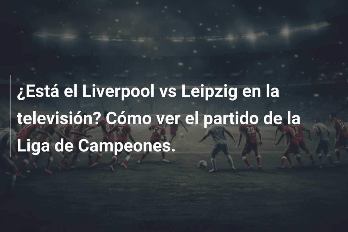¿Está el Liverpool vs Leipzig en la televisión? Cómo ver el partido de la Liga de Campeones.
