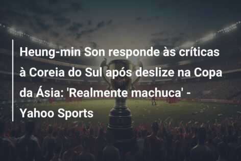 Heung-min Son responde às críticas à Coreia do Sul após deslize na Copa da Ásia: ‘Realmente machuca’ – Yahoo Sports