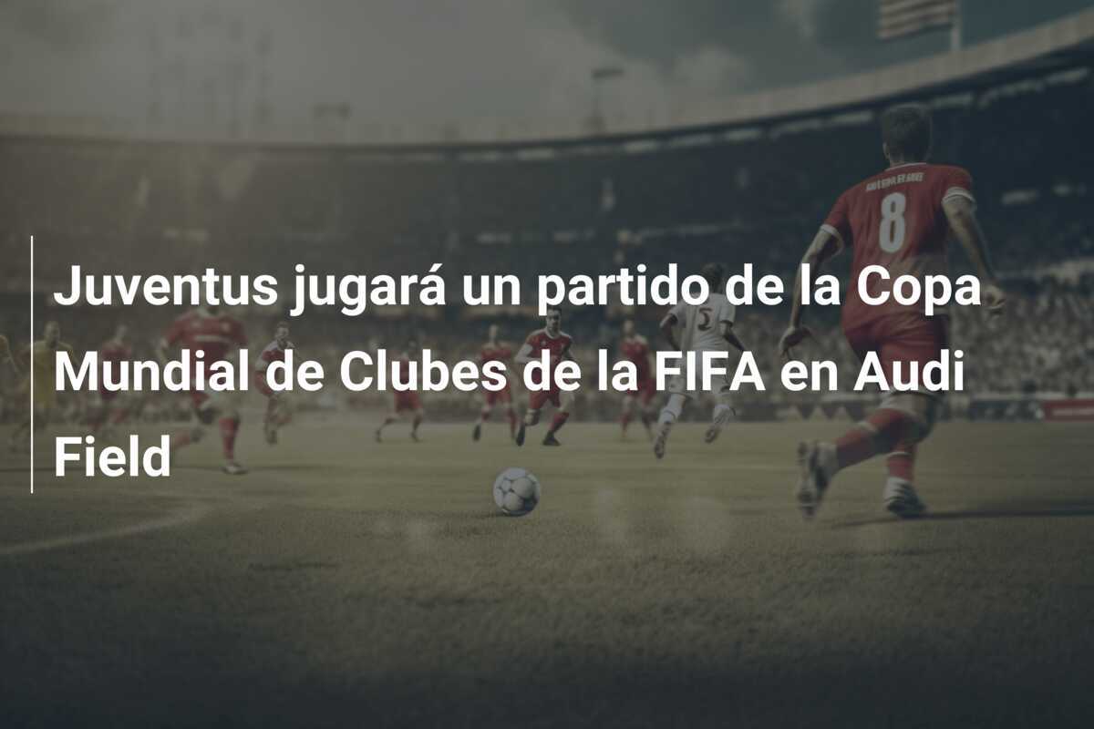 Juventus jugará un partido de la Copa Mundial de Clubes de la FIFA en Audi Field