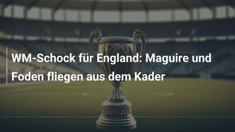 WM-Schock für England: Maguire und Foden fliegen aus dem Kader