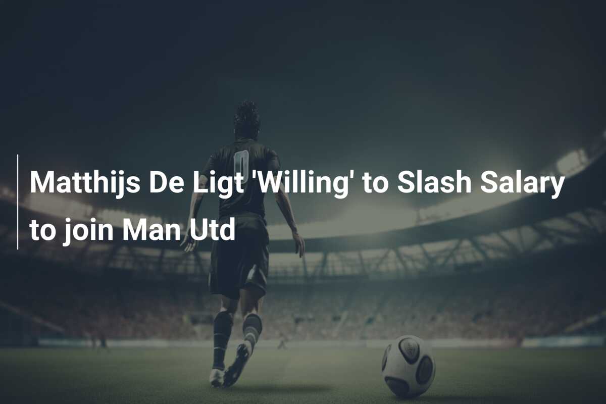 Matthijs De Ligt ‘Willing’ to Slash Salary to join Man Utd