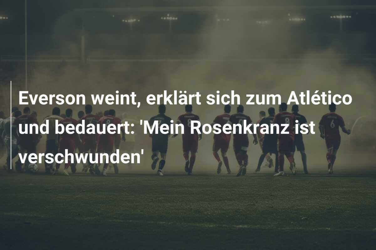 Everson weint, erklärt sich zum Atlético und bedauert: 'Mein Rosenkranz ist verschwunden'