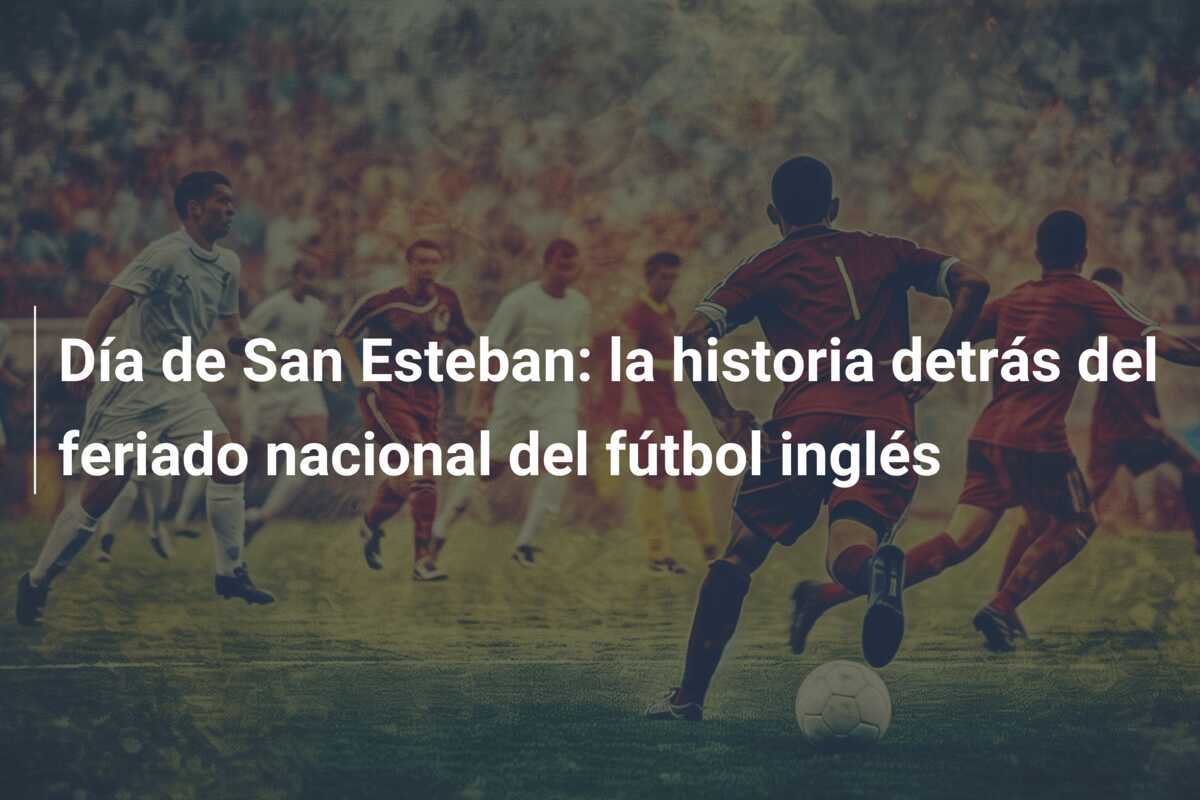 Día de San Esteban: la historia detrás del feriado nacional del fútbol inglés