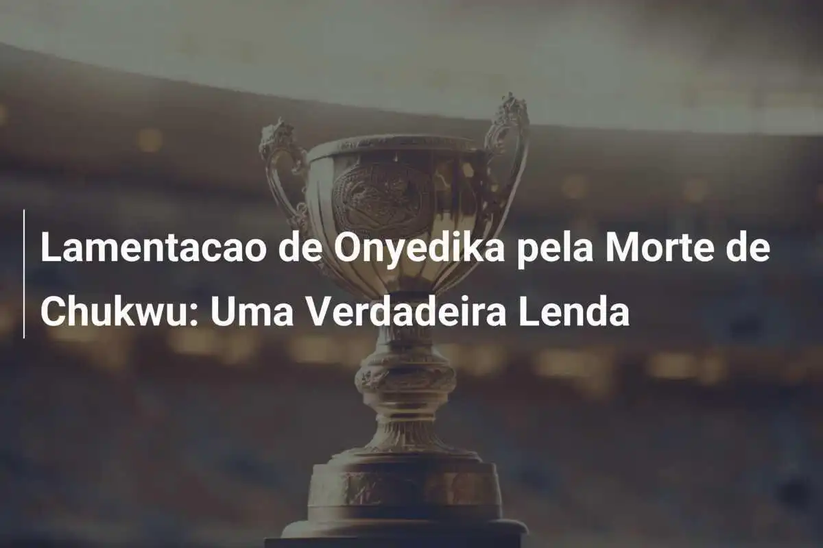 Lamentacao de Onyedika pela Morte de Chukwu: Uma Verdadeira Lenda