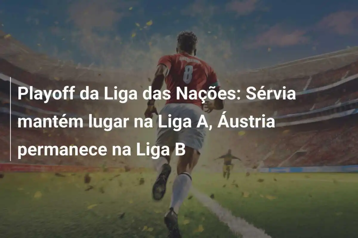Playoff da Liga das Nações: Sérvia mantém lugar na Liga A, Áustria permanece na Liga B