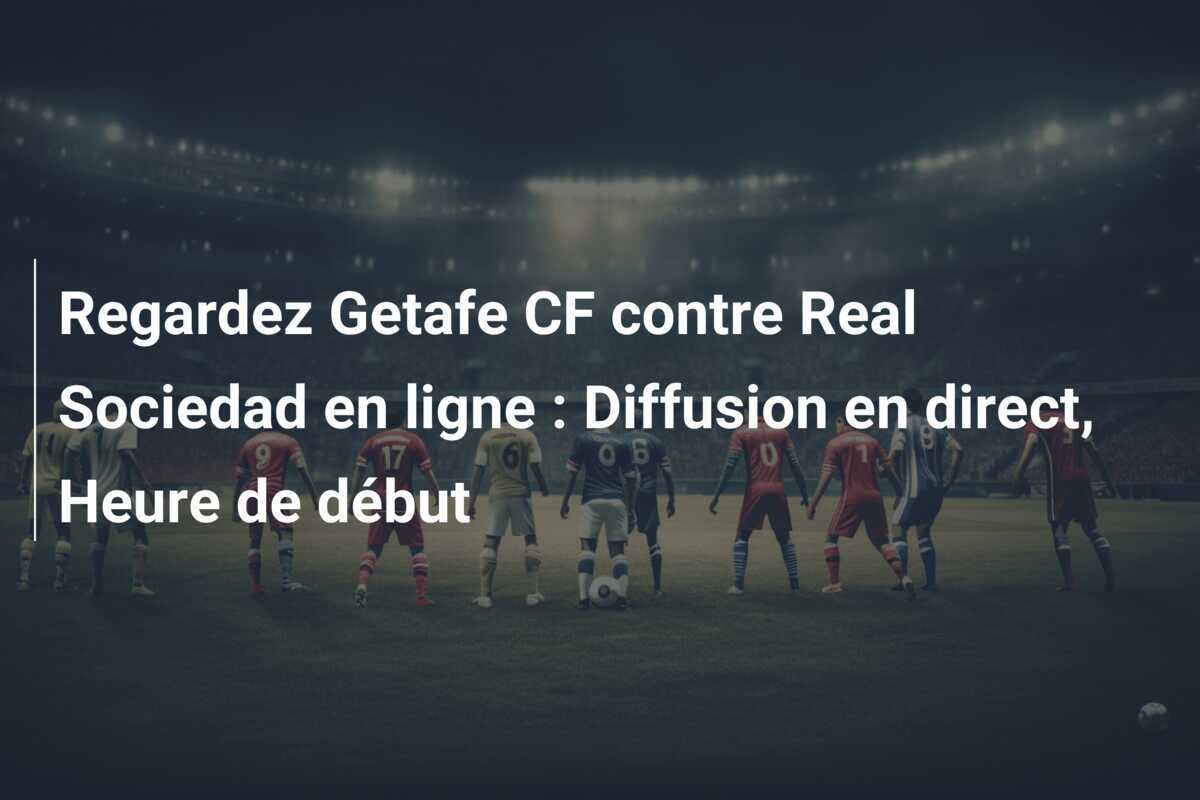 Regardez Getafe CF contre Real Sociedad en ligne : Diffusion en direct, Heure de début