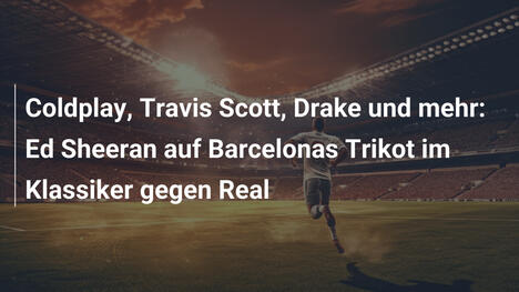 Coldplay, Travis Scott, Drake und mehr: Ed Sheeran auf Barcelonas Trikot im Klassiker gegen Real