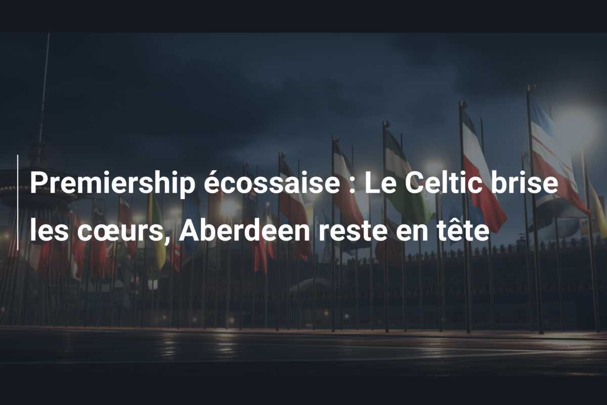 Premiership écossaise : Le Celtic brise les cœurs, Aberdeen reste en tête