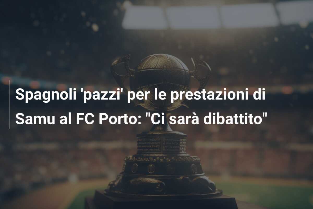 Spagnoli 'pazzi' per le prestazioni di Samu al FC Porto: "Ci sarà dibattito"
