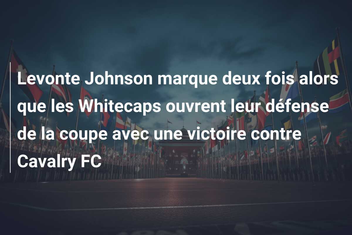 Levonte Johnson marque deux fois alors que les Whitecaps ouvrent leur défense de la coupe avec une victoire contre Cavalry FC