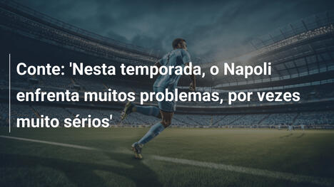 Conte: 'Nesta temporada, o Napoli enfrenta muitos problemas, por vezes muito sérios'