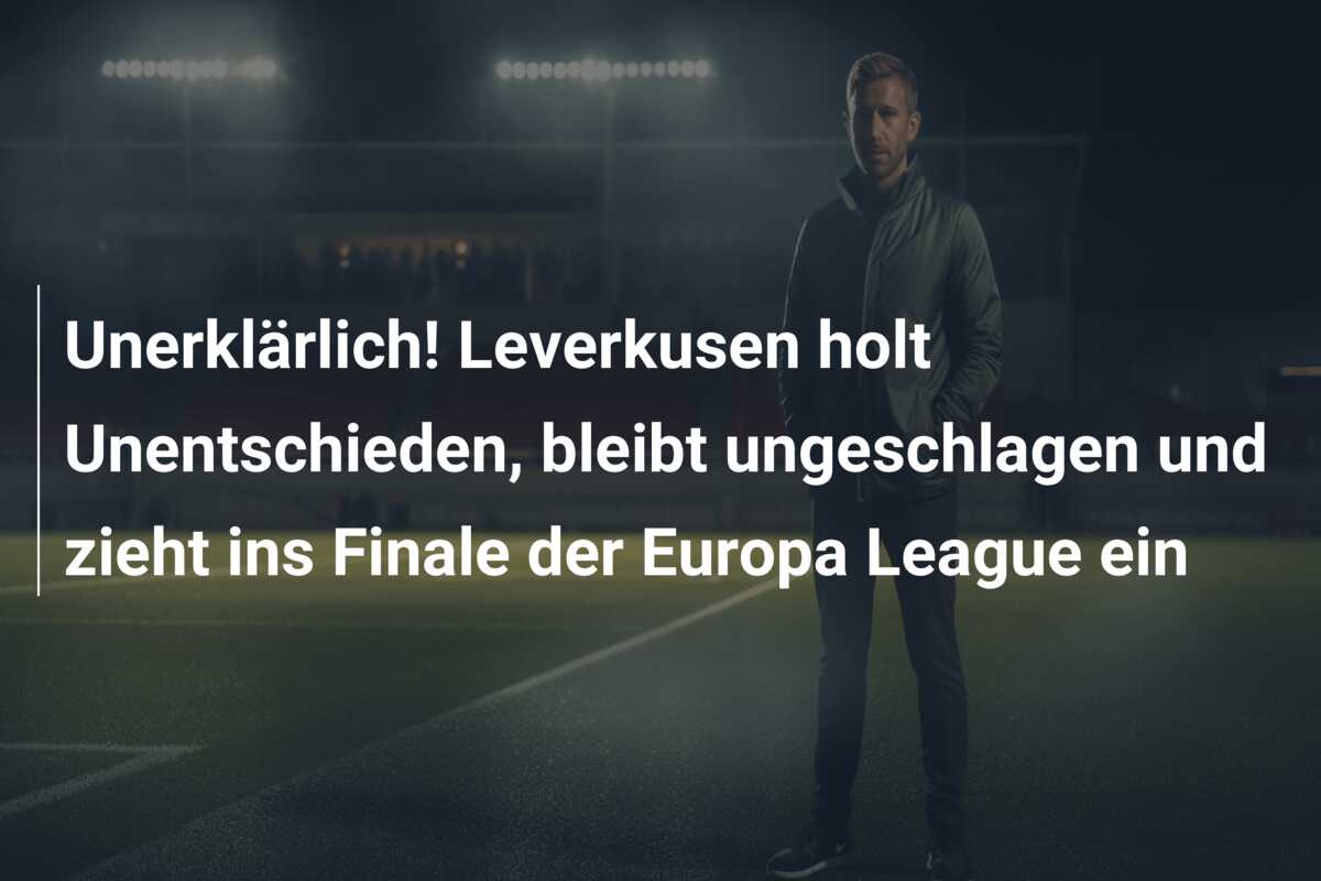 Unerklärlich! Leverkusen holt Unentschieden, bleibt ungeschlagen und zieht ins Finale der Europa League ein