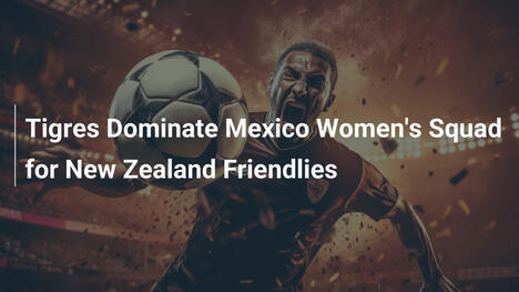 Les Tigres dominent l'équipe féminine du Mexique pour les amicaux face à la Nouvelle-Zélande