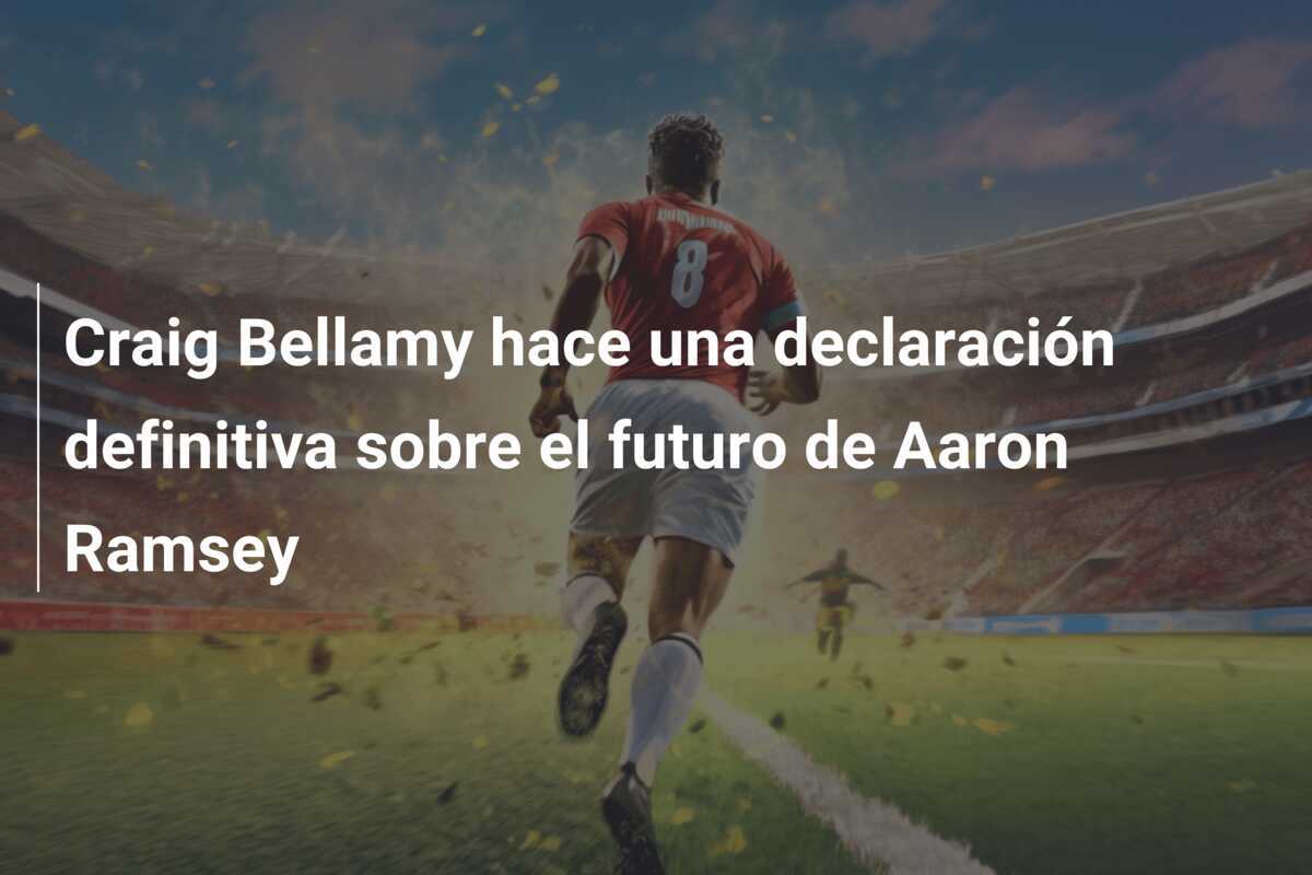 Craig Bellamy hace una declaración definitiva sobre el futuro de Aaron Ramsey
