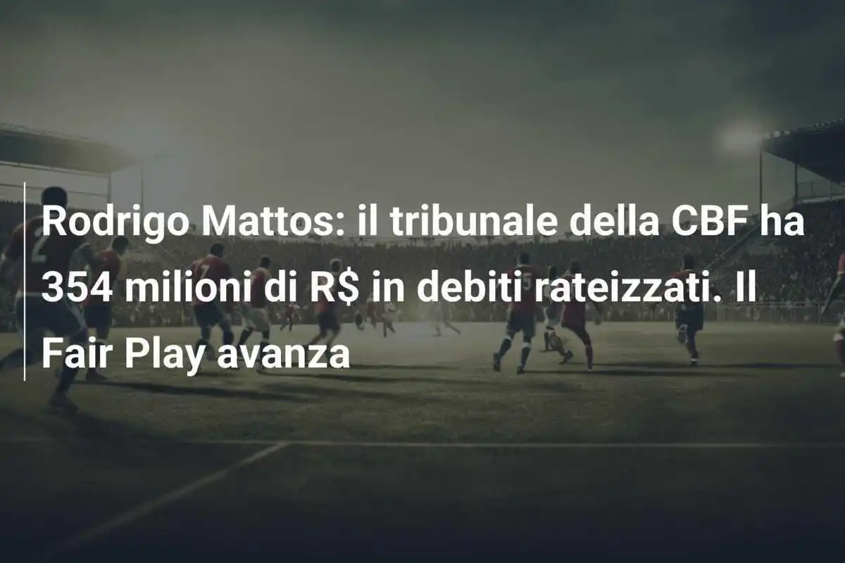 Rodrigo Mattos: il tribunale della CBF ha 354 milioni di R$ in debiti rateizzati. Il Fair Play avanza