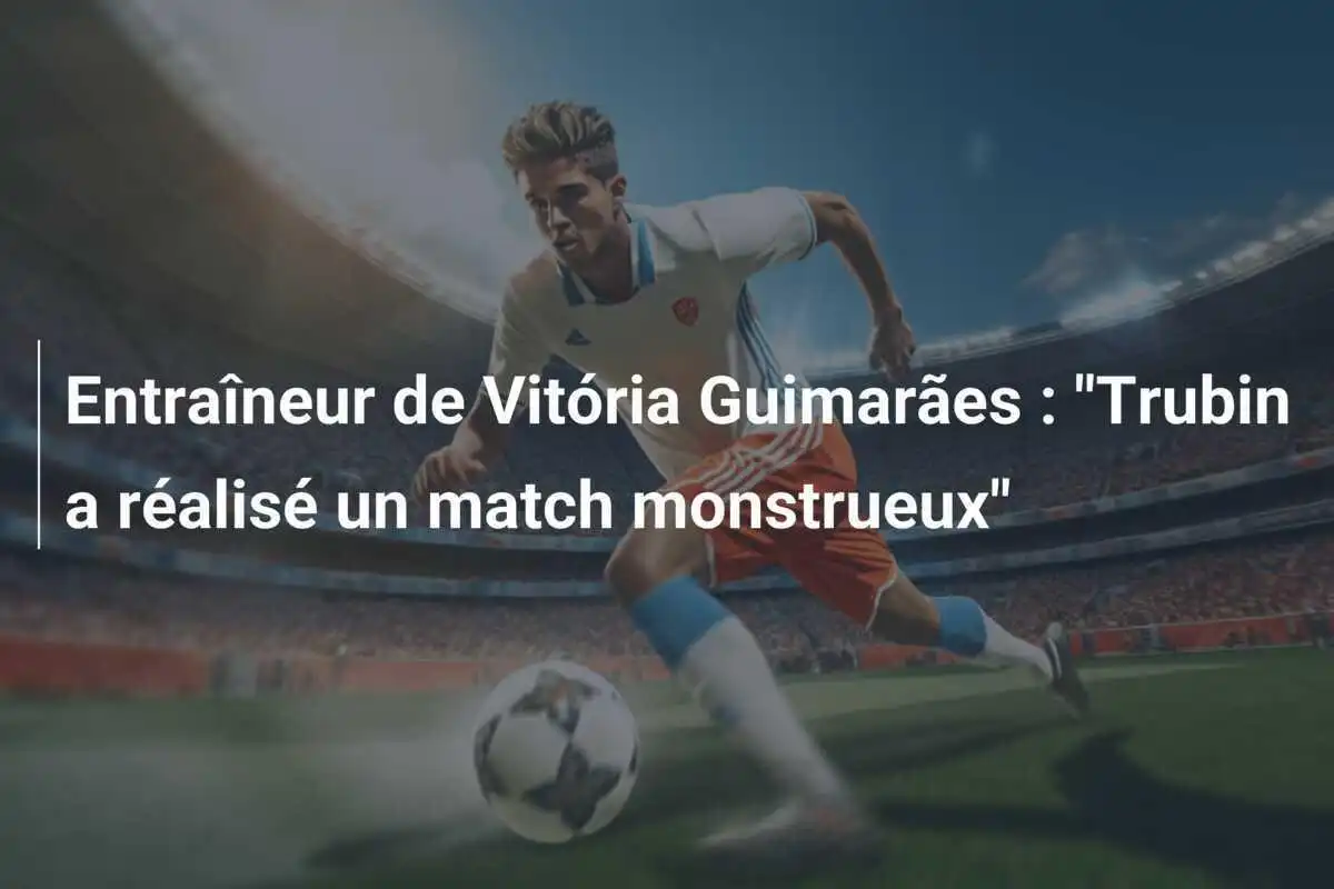Entraîneur de Vitória Guimarães : "Trubin a réalisé un match monstrueux"