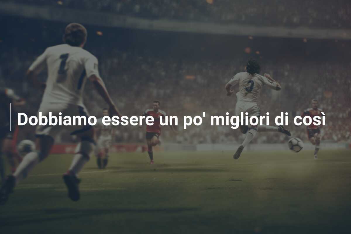 Dobbiamo essere un po' migliori di così