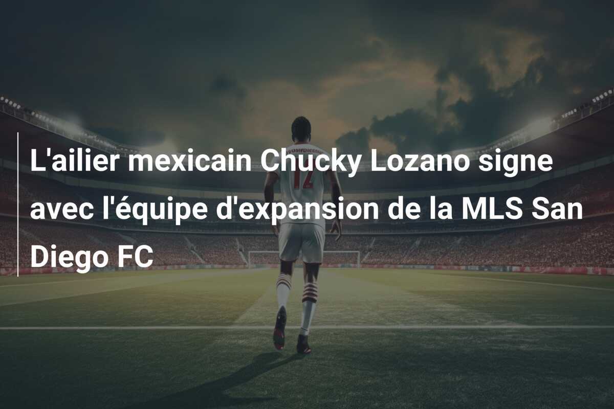 L’ailier mexicain Chucky Lozano signe avec l’équipe d’expansion de la MLS San Diego FC