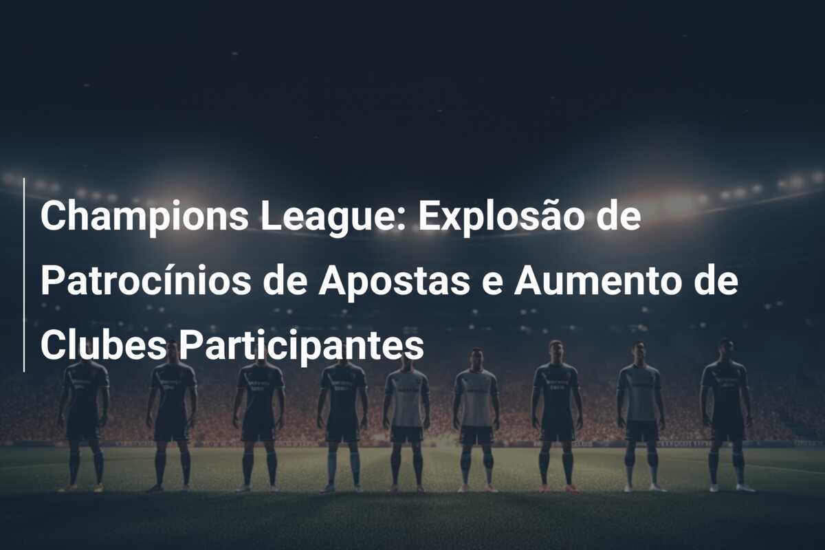 Champions League: Explosão de Patrocínios de Apostas e Aumento de Clubes Participantes