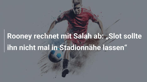 Rooney rechnet mit Salah ab: „Slot sollte ihn nicht mal in Stadionnähe lassen“