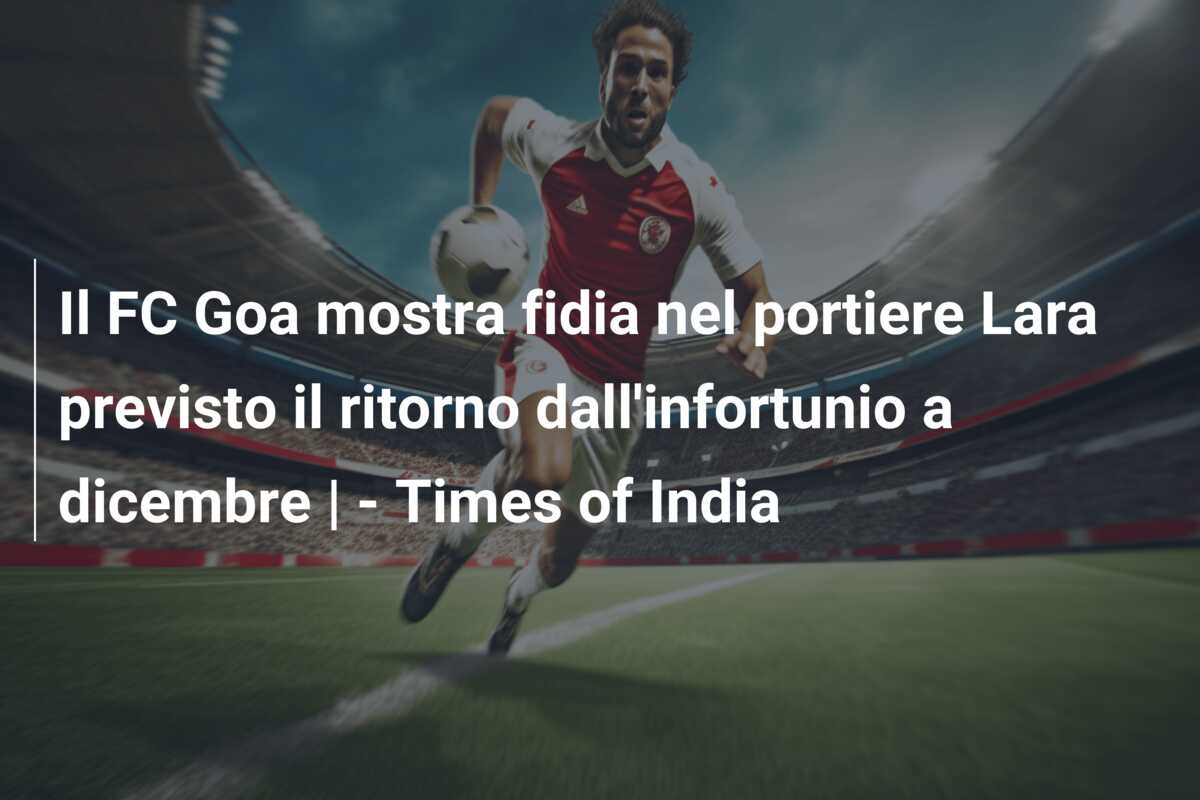 Il FC Goa mostra fidia nel portiere Lara previsto il ritorno dall’infortunio a dicembre | – Times of India
