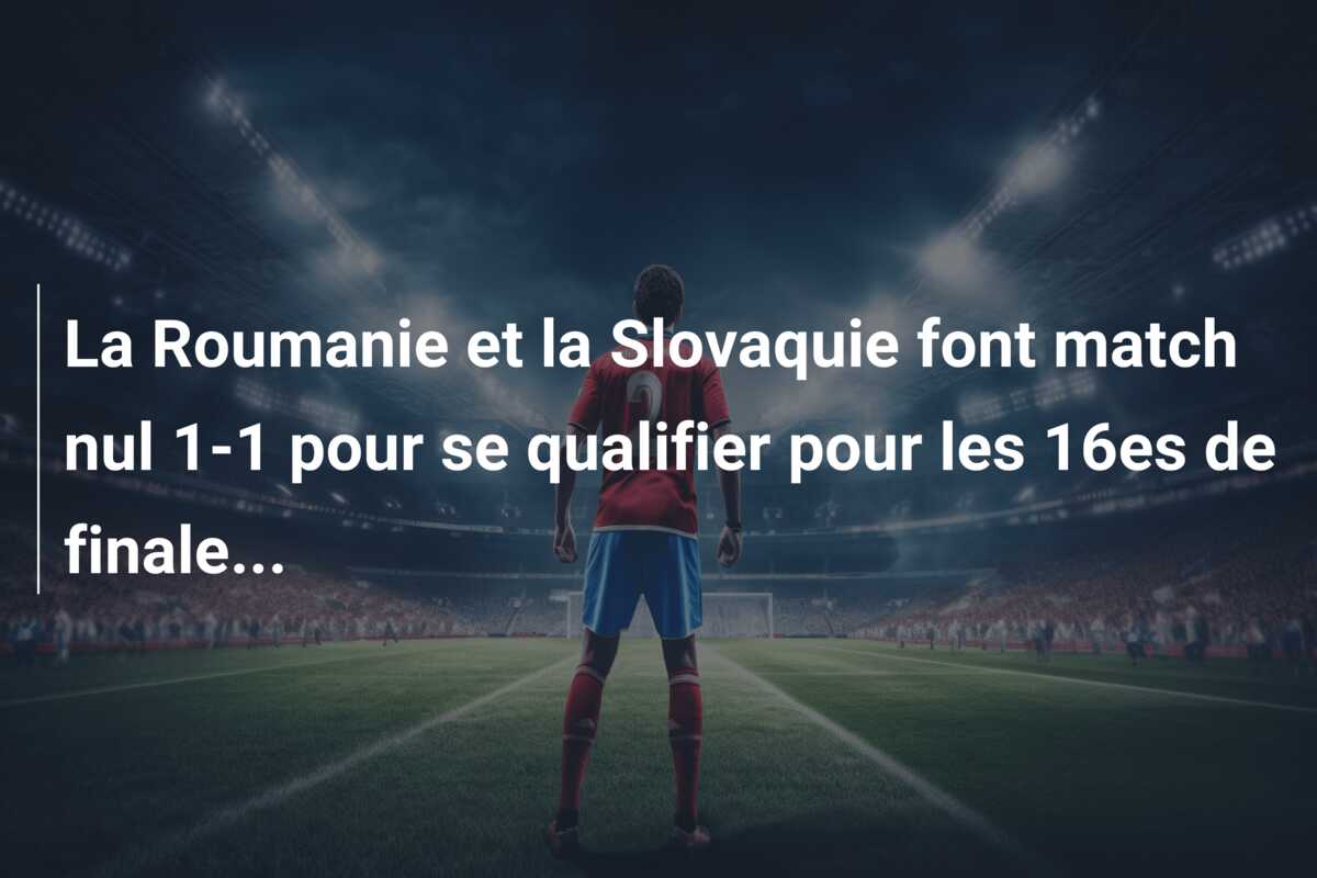 La Roumanie et la Slovaquie font match nul 1-1 pour se qualifier pour les 16es de finale…