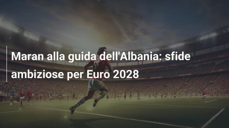 Maran alla guida dell'Albania: sfide ambiziose per Euro 2028
