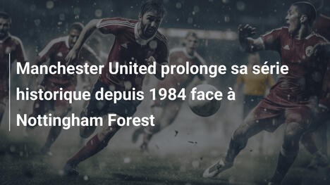 Manchester United prolonge sa série historique depuis 1984 face à Nottingham Forest