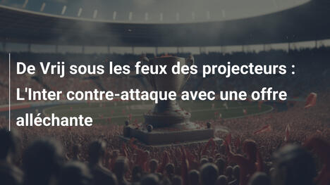 De Vrij sous les feux des projecteurs : L'Inter contre-attaque avec une offre alléchante