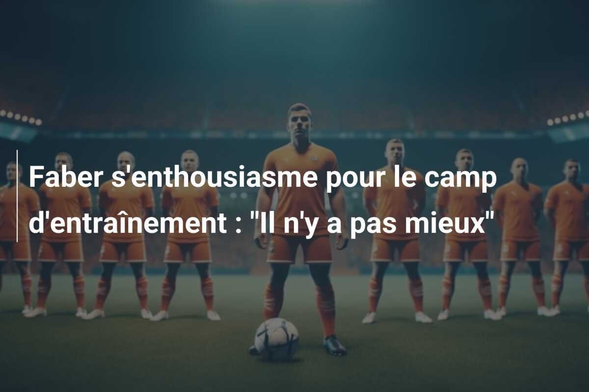 Faber s'enthousiasme pour le camp d'entraînement : "Il n'y a pas mieux"