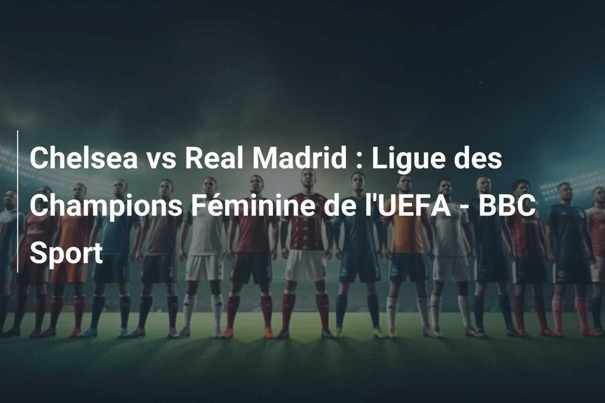 Chelsea vs Real Madrid : Ligue des Champions Féminine de l'UEFA - BBC Sport