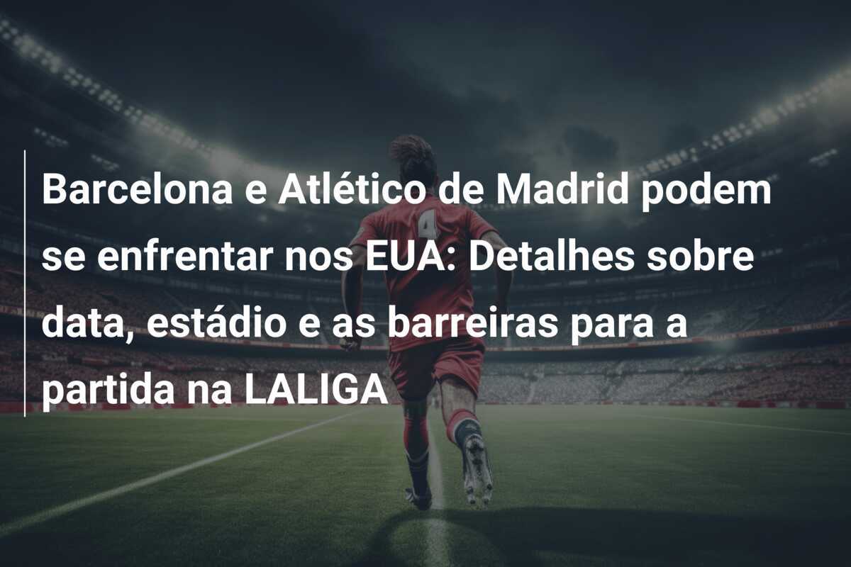 Barcelona e Atlético de Madrid podem se enfrentar nos EUA: Detalhes sobre data, estádio e as barreiras para a partida na LALIGA