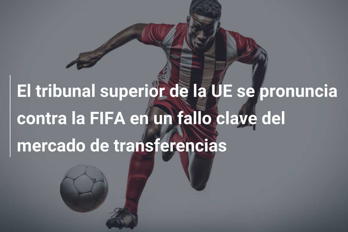 El tribunal superior de la UE se pronuncia contra la FIFA en un fallo clave del mercado de transferencias