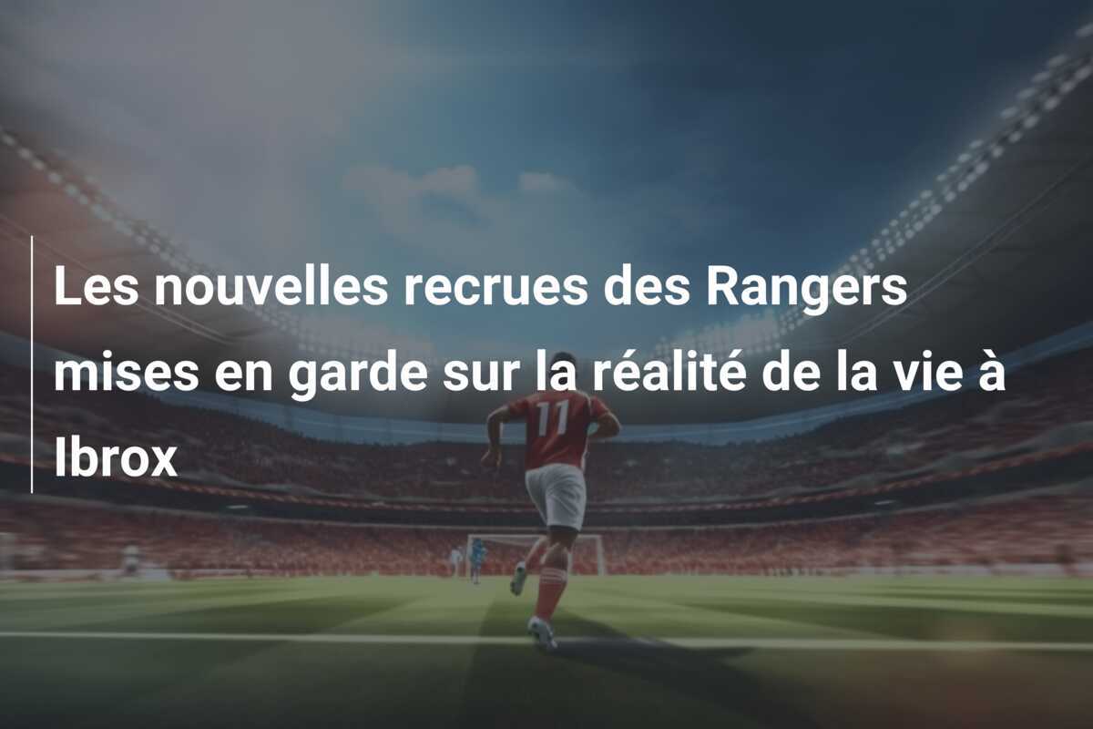Les nouvelles recrues des Rangers mises en garde sur la réalité de la vie à Ibrox