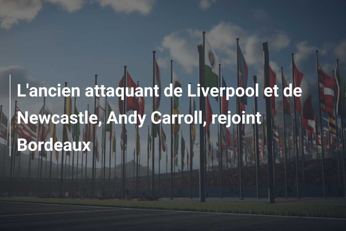 L'ancien attaquant de Liverpool et de Newcastle, Andy Carroll, rejoint Bordeaux