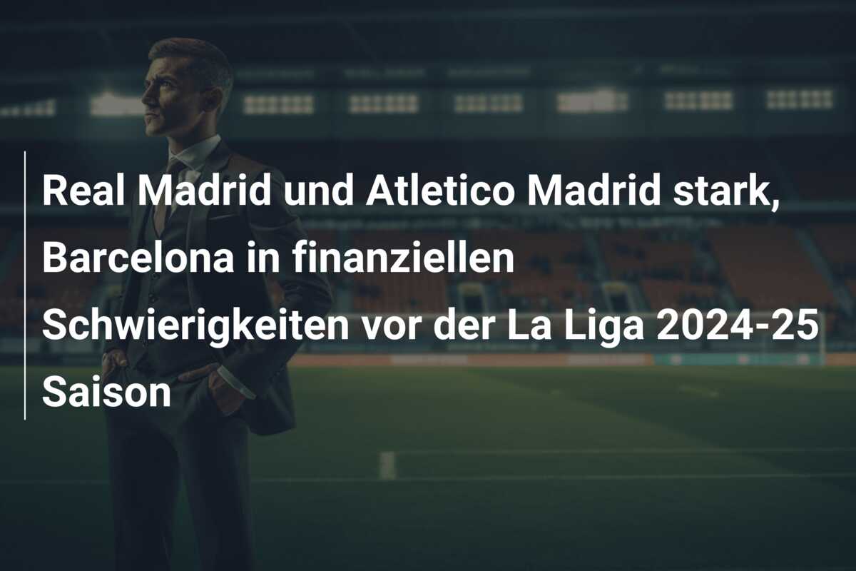 Real Madrid und Atletico Madrid stark, Barcelona in finanziellen Schwierigkeiten vor der La Liga 2024-25 Saison
