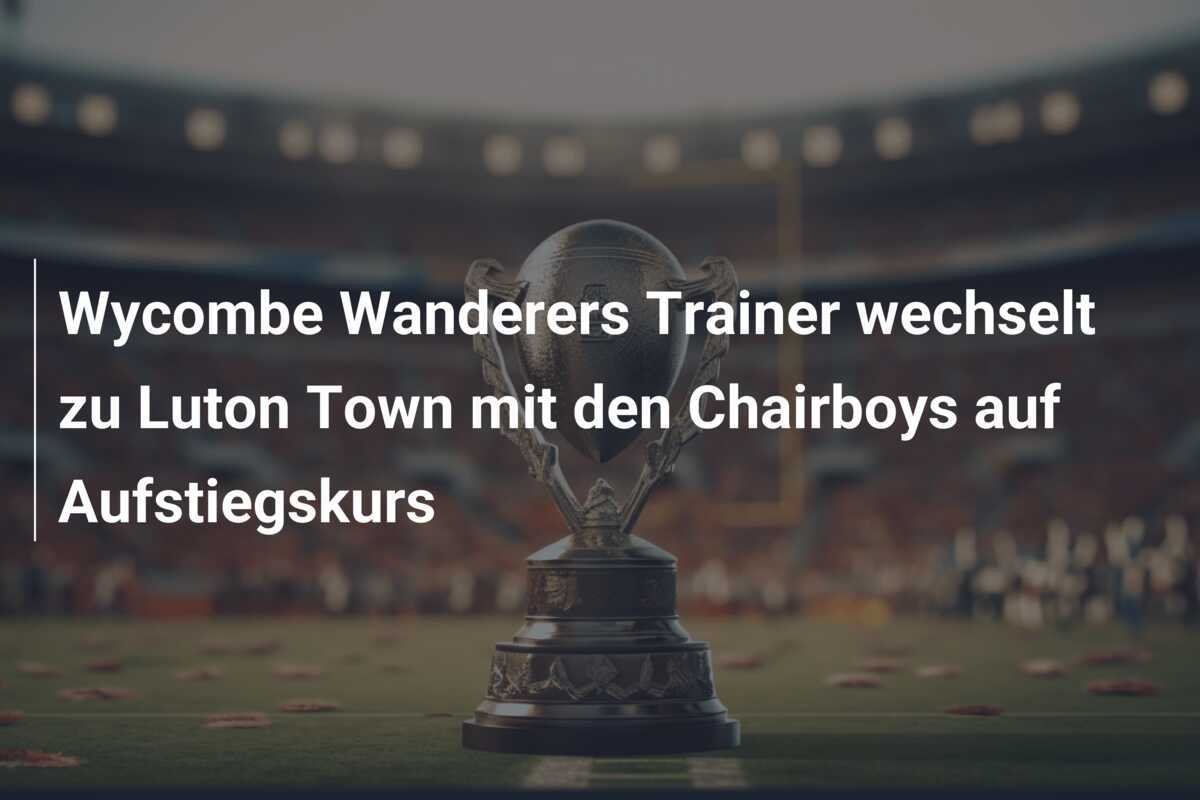 Wycombe Wanderers Trainer wechselt zu Luton Town mit den Chairboys auf Aufstiegskurs