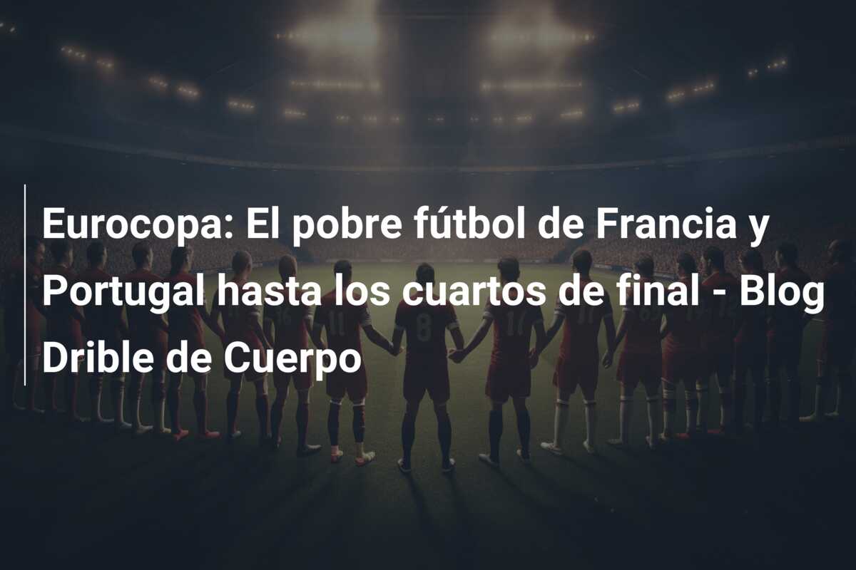 Eurocopa: El pobre fútbol de Francia y Portugal hasta los cuartos de final – Blog Drible de Cuerpo