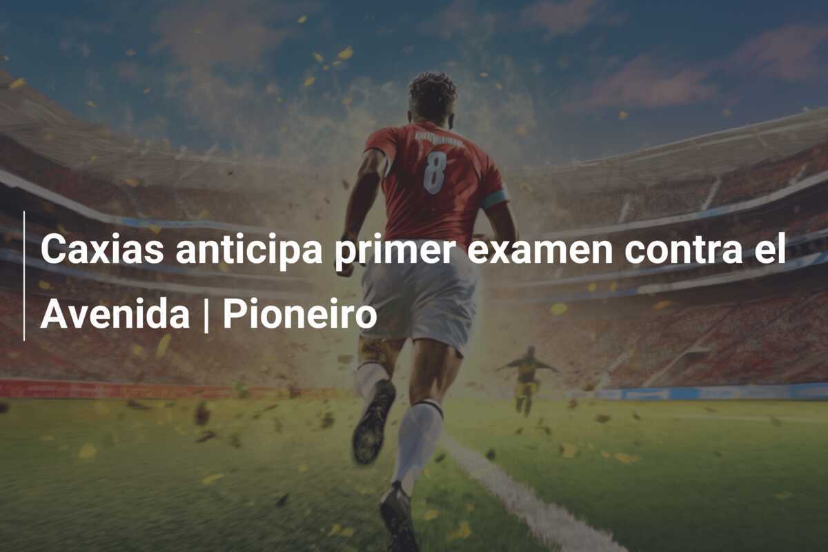 Caxias anticipa primer examen contra el Avenida | Pioneiro