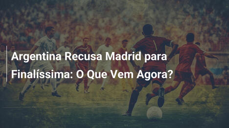 Argentina Recusa Madrid para Finalíssima: O Que Vem Agora?