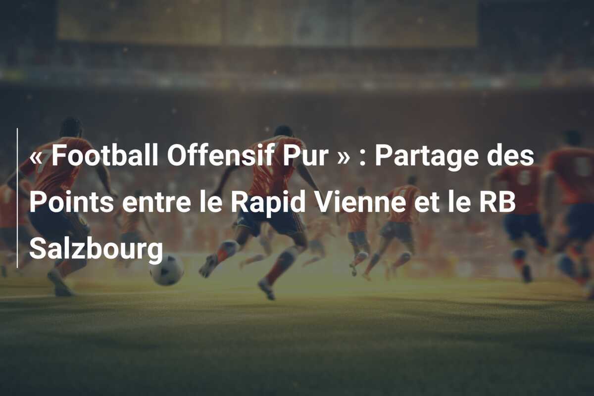 « Football Offensif Pur » : Partage des Points entre le Rapid Vienne et le RB Salzbourg