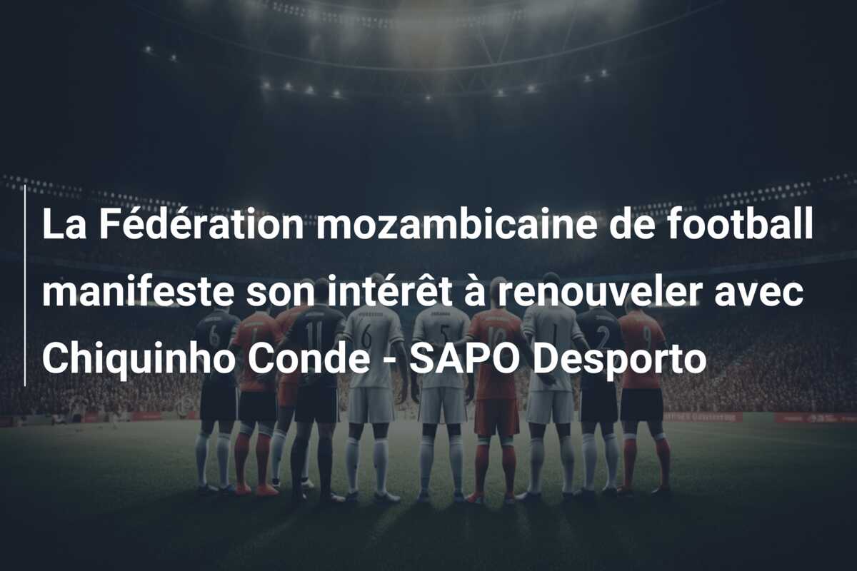 La Fédération mozambicaine de football manifeste son intérêt à renouveler avec Chiquinho Conde – SAPO Desporto