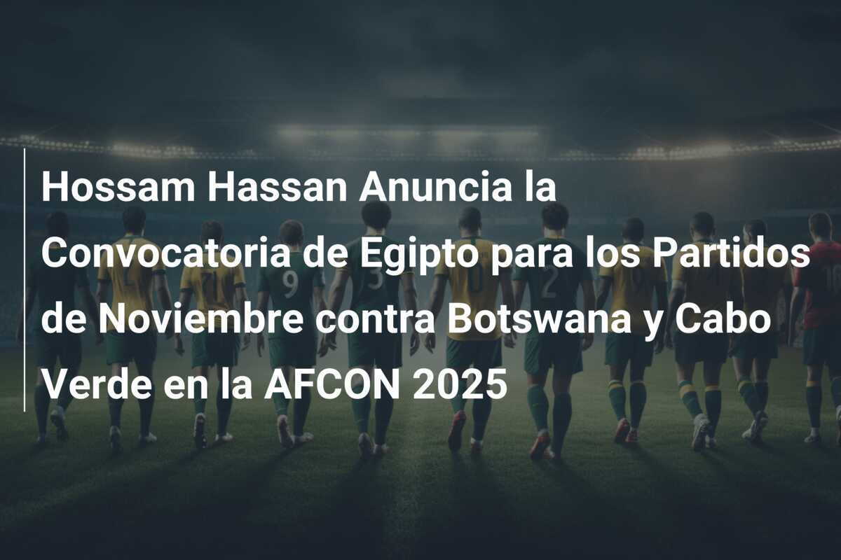 Hossam Hassan Anuncia la Convocatoria de Egipto para los Partidos de Noviembre contra Botswana y Cabo Verde en la AFCON 2025