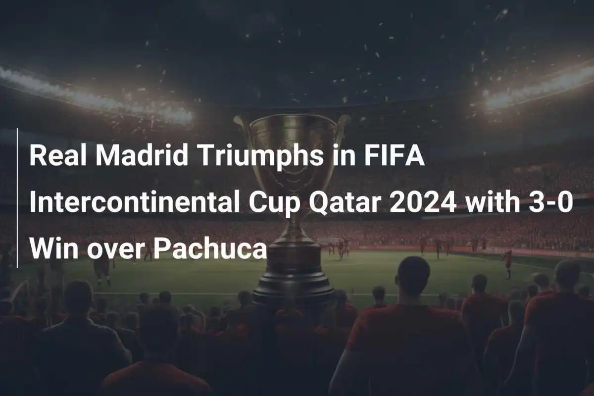 เรอัล มาดริด คว้าแชมป์ฟุตบอลชิงแชมป์สโมสรโลกที่กาตาร์ 2024 ด้วยชัยชนะ 3-0 เหนือปาชูก้า