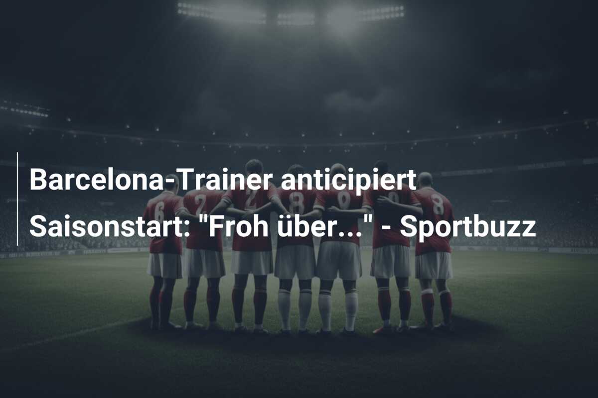 Barcelona-Trainer anticipiert Saisonstart: “Froh über…” – Sportbuzz