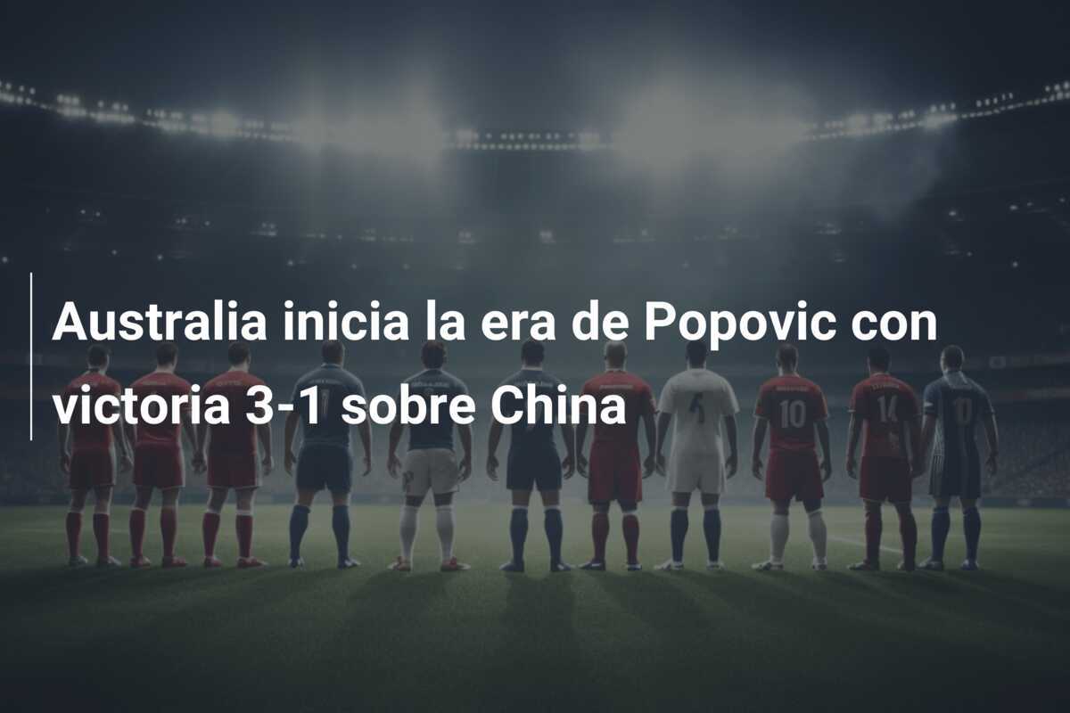 Australia inicia la era de Popovic con victoria 3-1 sobre China